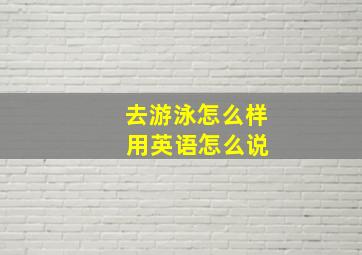 去游泳怎么样 用英语怎么说